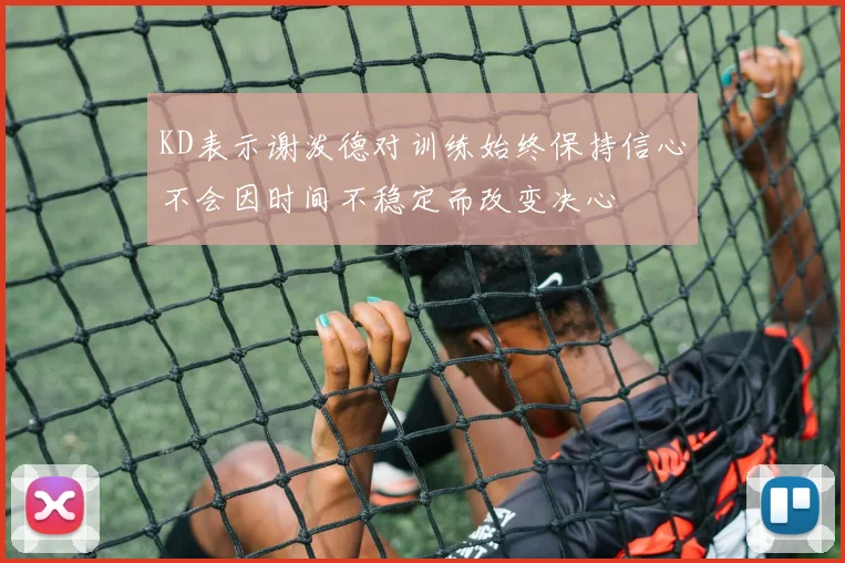 KD表示谢泼德对训练始终保持信心不会因时间不稳定而改变决心