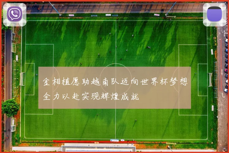 金相植愿助越南队迈向世界杯梦想全力以赴实现辉煌成就