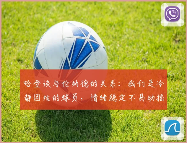 哈登谈与伦纳德的关系：我们是冷静团结的球员，情绪稳定不易动摇