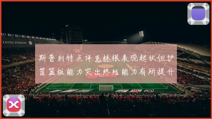 斯普利特点评克林根表现起伏但护筐篮板能力突出终结能力有所提升