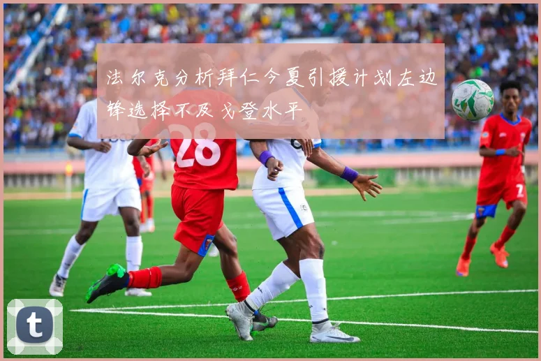 法尔克分析拜仁今夏引援计划左边锋选择不及戈登水平