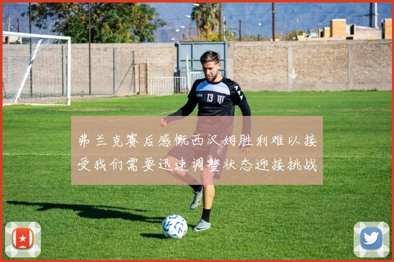 弗兰克赛后感慨西汉姆胜利难以接受我们需要迅速调整状态迎接挑战