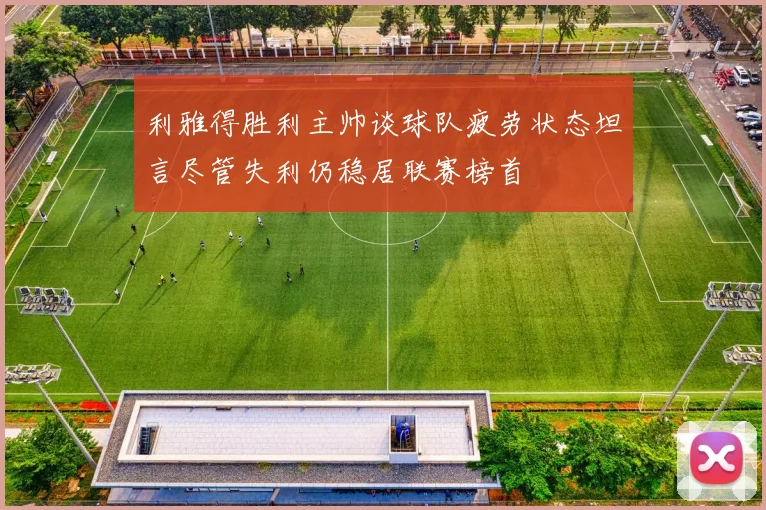 利雅得胜利主帅谈球队疲劳状态坦言尽管失利仍稳居联赛榜首