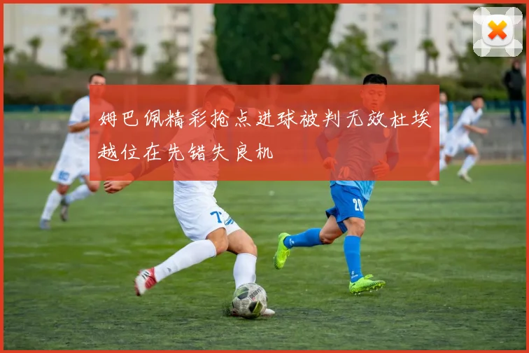 姆巴佩精彩抢点进球被判无效杜埃越位在先错失良机