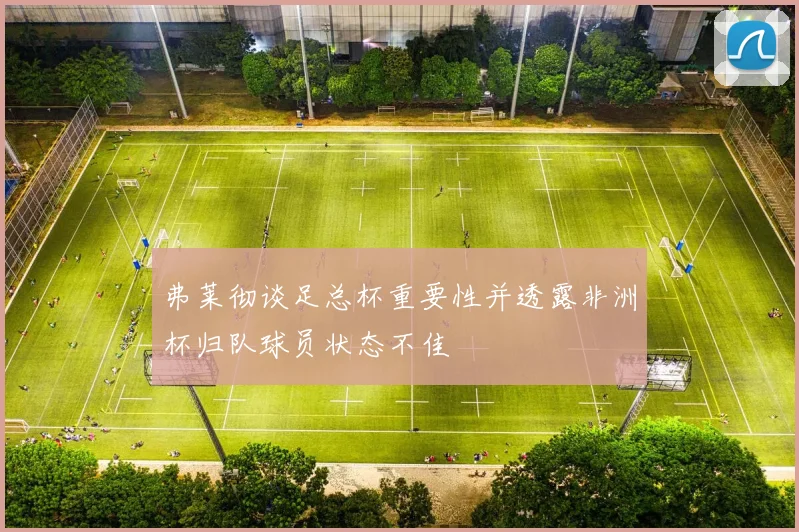弗莱彻谈足总杯重要性并透露非洲杯归队球员状态不佳