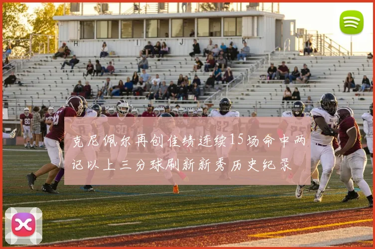 克尼佩尔再创佳绩连续15场命中两记以上三分球刷新新秀历史纪录