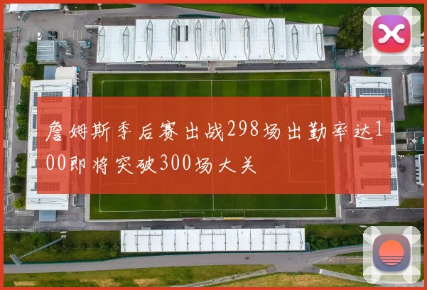 詹姆斯季后赛出战298场出勤率达100即将突破300场大关
