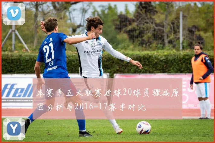 本赛季五大联赛进球20球员骤减原因分析与2016-17赛季对比