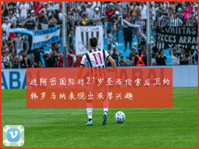 迈阿密国际对27岁圣洛伦索后卫约韩罗马纳表现出浓厚兴趣