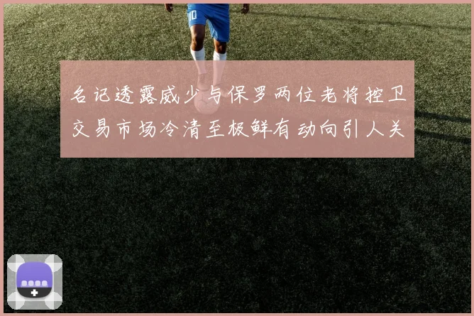 名记透露威少与保罗两位老将控卫交易市场冷清至极鲜有动向引人关注