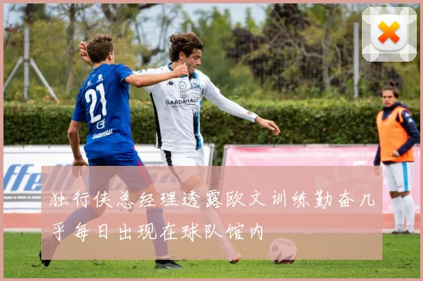 独行侠总经理透露欧文训练勤奋几乎每日出现在球队馆内