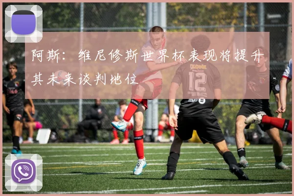 阿斯：维尼修斯世界杯表现将提升其未来谈判地位